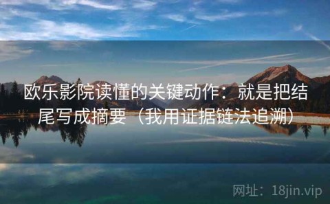 欧乐影院读懂的关键动作：就是把结尾写成摘要（我用证据链法追溯）