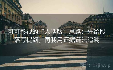 可可影视的“人话版”思路：先给段落写提纲，再我用证据链法追溯