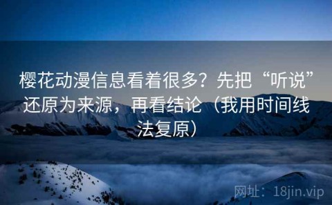 樱花动漫信息看着很多？先把“听说”还原为来源，再看结论（我用时间线法复原）