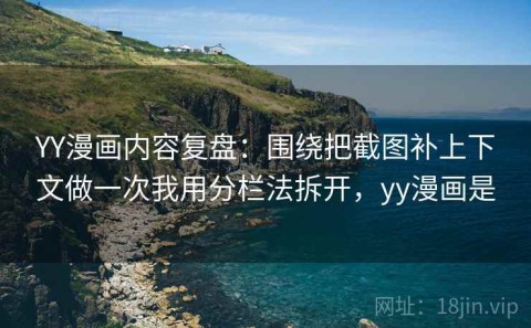 YY漫画内容复盘：围绕把截图补上下文做一次我用分栏法拆开，yy漫画是
