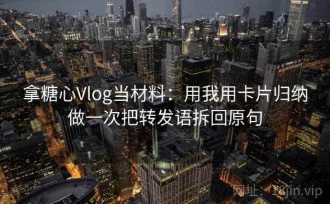 拿糖心Vlog当材料：用我用卡片归纳做一次把转发语拆回原句