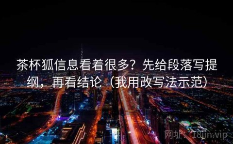 茶杯狐信息看着很多？先给段落写提纲，再看结论（我用改写法示范）