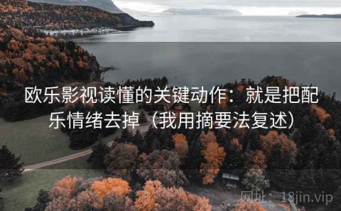 欧乐影视读懂的关键动作：就是把配乐情绪去掉（我用摘要法复述）