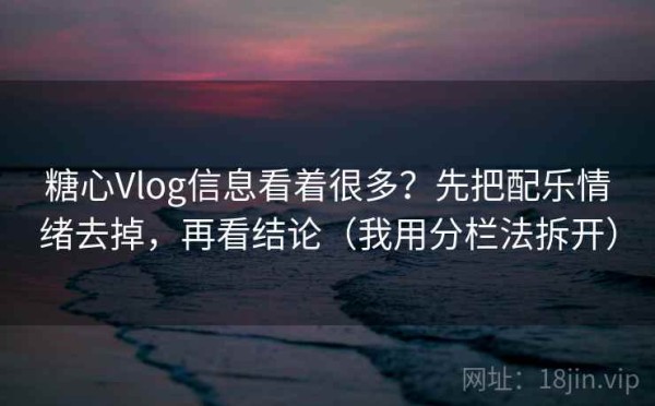 糖心Vlog信息看着很多？先把配乐情绪去掉，再看结论（我用分栏法拆开）