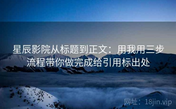 星辰影院从标题到正文：用我用三步流程带你做完成给引用标出处