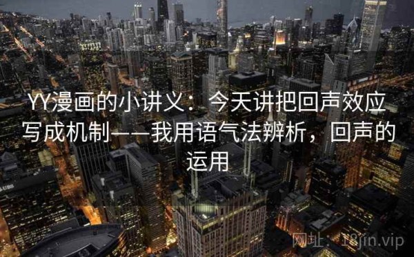 YY漫画的小讲义：今天讲把回声效应写成机制——我用语气法辨析，回声的运用