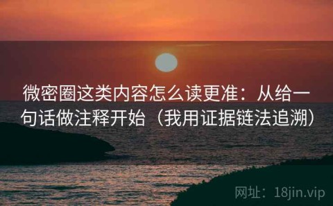 微密圈这类内容怎么读更准：从给一句话做注释开始（我用证据链法追溯）