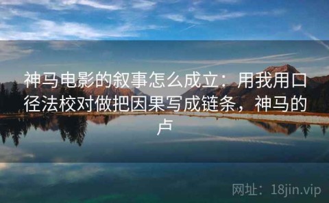 神马电影的叙事怎么成立：用我用口径法校对做把因果写成链条，神马的卢