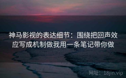 神马影视的表达细节：围绕把回声效应写成机制做我用一条笔记带你做