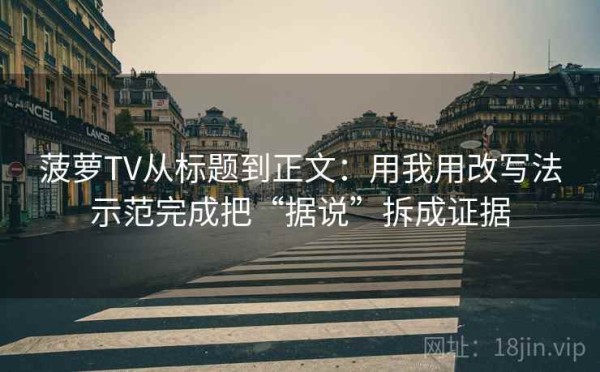菠萝TV从标题到正文：用我用改写法示范完成把“据说”拆成证据