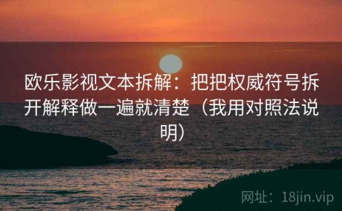欧乐影视文本拆解：把把权威符号拆开解释做一遍就清楚（我用对照法说明）