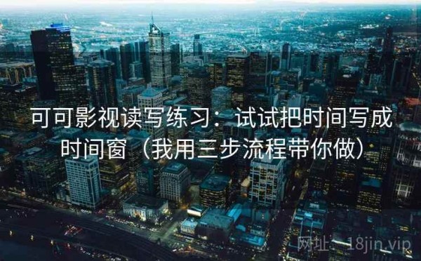 可可影视读写练习：试试把时间写成时间窗（我用三步流程带你做）