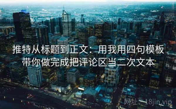 推特从标题到正文：用我用四句模板带你做完成把评论区当二次文本