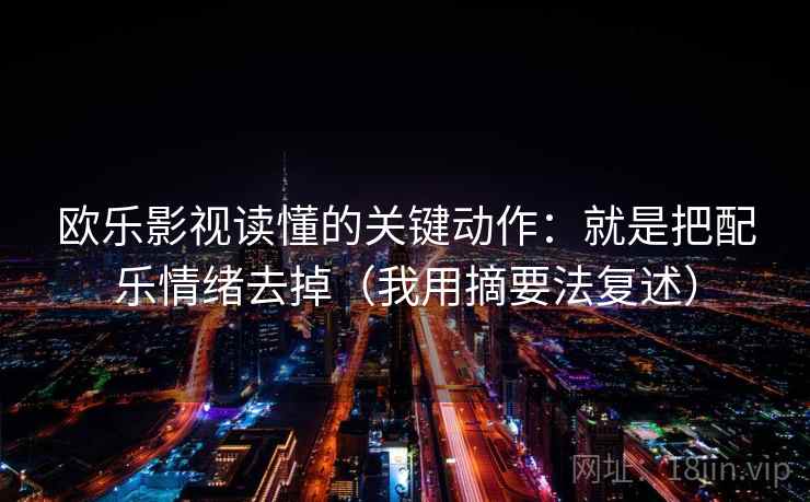 欧乐影视读懂的关键动作：就是把配乐情绪去掉（我用摘要法复述）