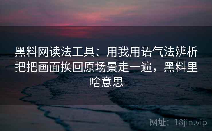 黑料网读法工具：用我用语气法辨析把把画面换回原场景走一遍，黑料里啥意思