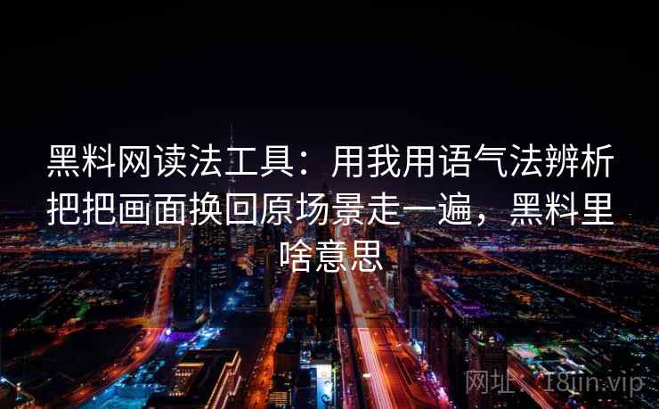 黑料网读法工具：用我用语气法辨析把把画面换回原场景走一遍，黑料里啥意思