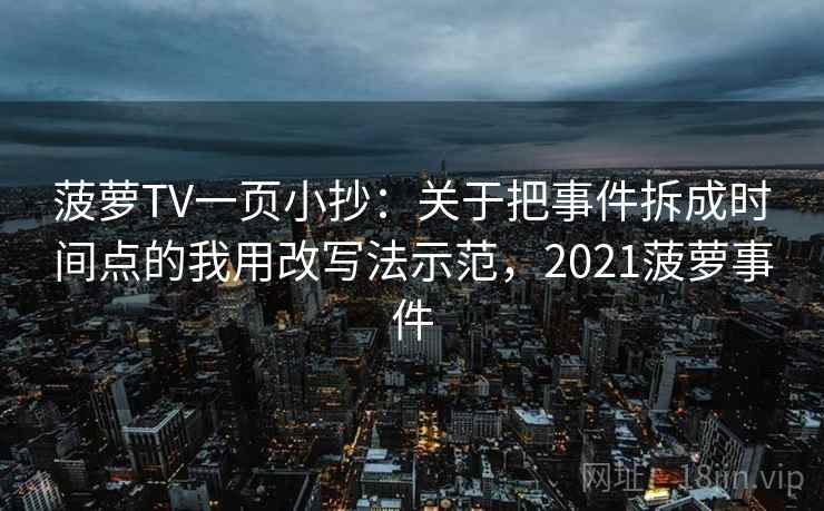 菠萝TV一页小抄：关于把事件拆成时间点的我用改写法示范，2021菠萝事件