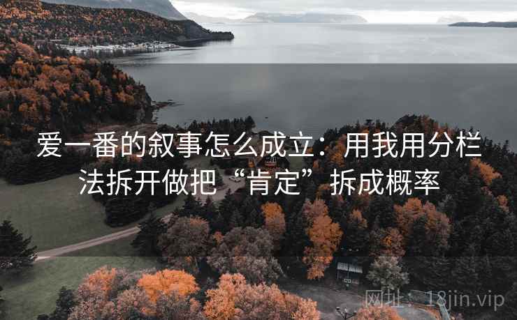 爱一番的叙事怎么成立：用我用分栏法拆开做把“肯定”拆成概率