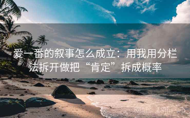 爱一番的叙事怎么成立：用我用分栏法拆开做把“肯定”拆成概率