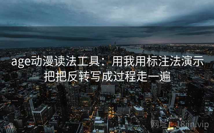 age动漫读法工具：用我用标注法演示把把反转写成过程走一遍