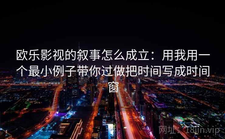 欧乐影视的叙事怎么成立：用我用一个最小例子带你过做把时间写成时间窗