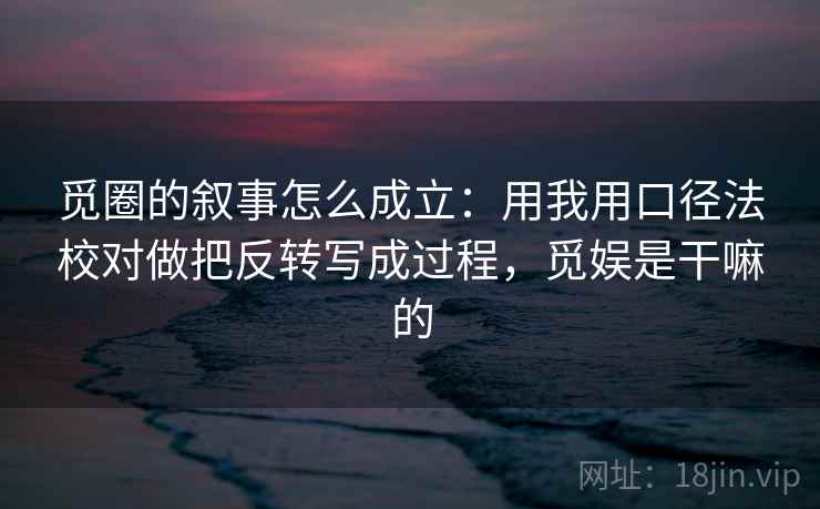 觅圈的叙事怎么成立：用我用口径法校对做把反转写成过程，觅娱是干嘛的