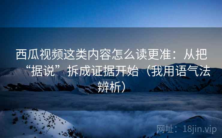 西瓜视频这类内容怎么读更准：从把“据说”拆成证据开始（我用语气法辨析）