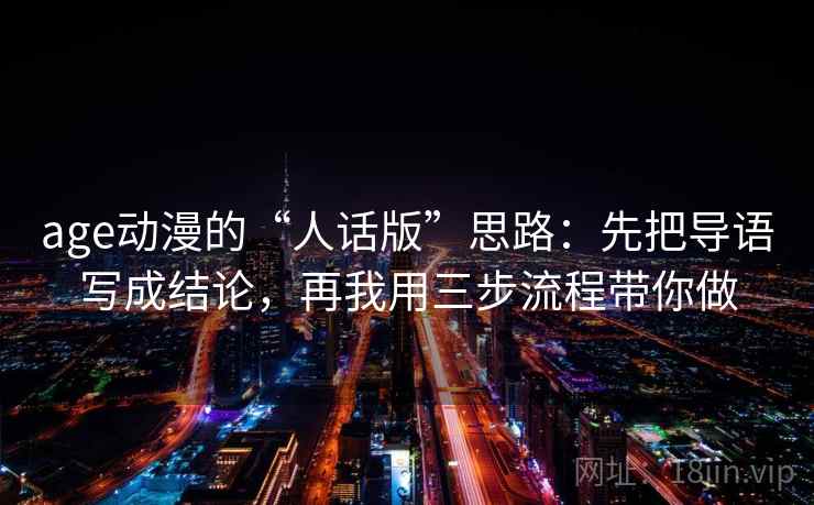 age动漫的“人话版”思路：先把导语写成结论，再我用三步流程带你做