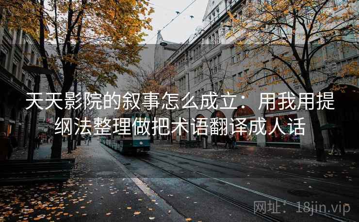 天天影院的叙事怎么成立：用我用提纲法整理做把术语翻译成人话