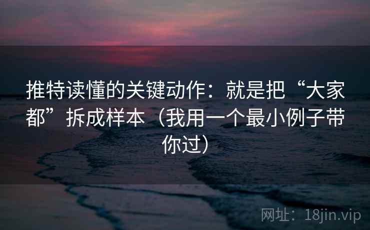 推特读懂的关键动作：就是把“大家都”拆成样本（我用一个最小例子带你过）