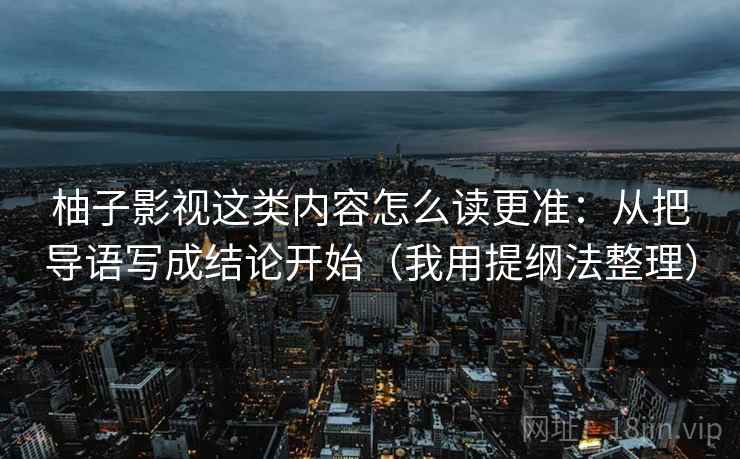 柚子影视这类内容怎么读更准：从把导语写成结论开始（我用提纲法整理）