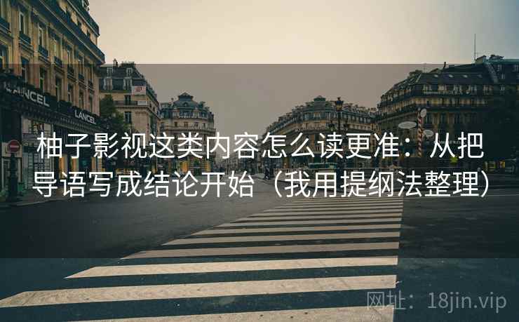 柚子影视这类内容怎么读更准：从把导语写成结论开始（我用提纲法整理）