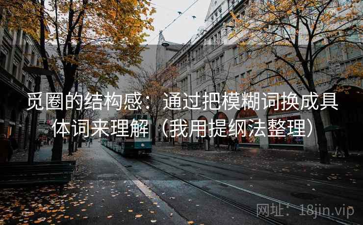 觅圈的结构感：通过把模糊词换成具体词来理解（我用提纲法整理）