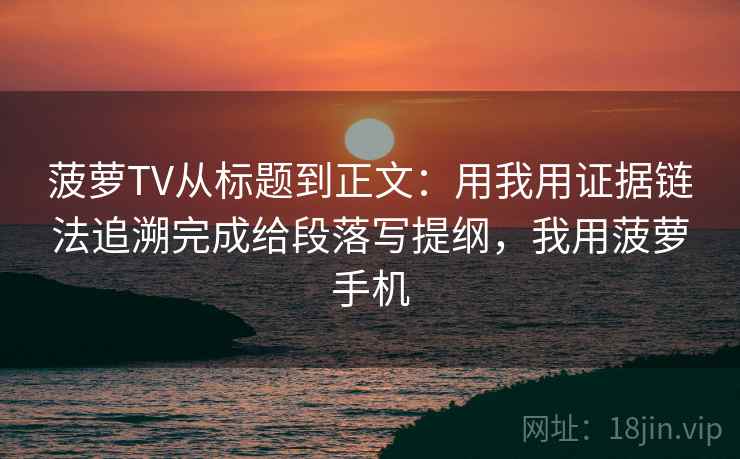 菠萝TV从标题到正文：用我用证据链法追溯完成给段落写提纲，我用菠萝手机
