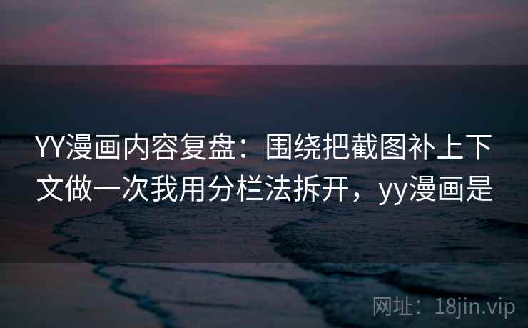 YY漫画内容复盘：围绕把截图补上下文做一次我用分栏法拆开，yy漫画是