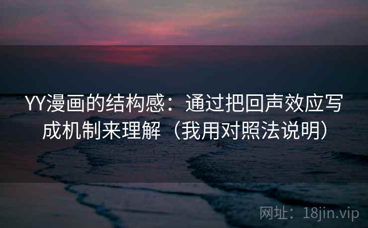 YY漫画的结构感：通过把回声效应写成机制来理解（我用对照法说明）