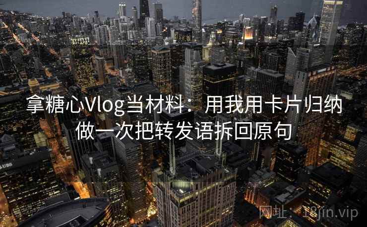拿糖心Vlog当材料：用我用卡片归纳做一次把转发语拆回原句