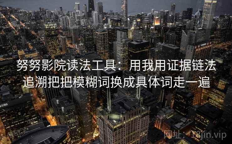 努努影院读法工具：用我用证据链法追溯把把模糊词换成具体词走一遍