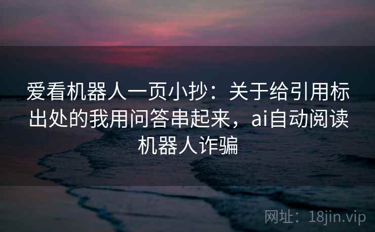 爱看机器人一页小抄：关于给引用标出处的我用问答串起来，ai自动阅读机器人诈骗