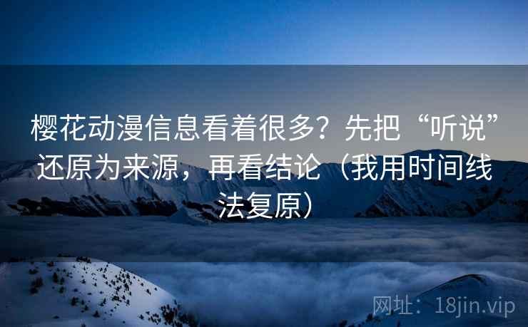 樱花动漫信息看着很多?先把“听说”还原为来源,再看结论(我用时间线法复原) 樱花动漫信息看着很多?先把“听说”还原为来源,再看结论(我用时间线法复原)