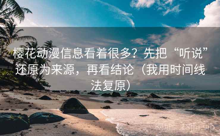 樱花动漫信息看着很多?先把“听说”还原为来源,再看结论(我用时间线法复原) 樱花动漫信息看着很多?先把“听说”还原为来源,再看结论(我用时间线法复原)