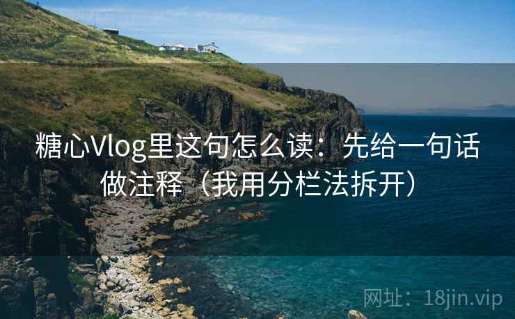 糖心Vlog里这句怎么读:先给一句话做注释(我用分栏法拆开) 糖心Vlog里这句怎么读:先给一句话做注释(我用分栏法拆开)
