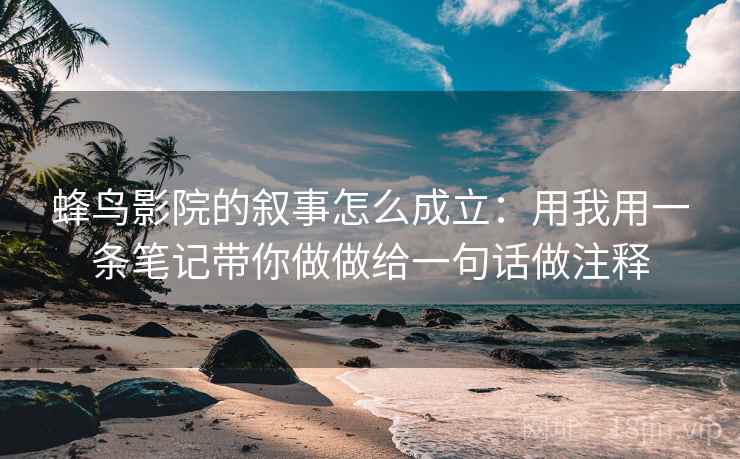 蜂鸟影院的叙事怎么成立：用我用一条笔记带你做做给一句话做注释