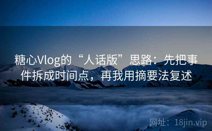糖心Vlog的“人话版”思路:先把事件拆成时间点,再我用摘要法复述 糖心Vlog的“人话版”思路:先把事件拆成时间点,再我用摘要法复述