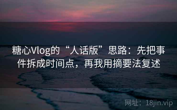 糖心Vlog的“人话版”思路:先把事件拆成时间点,再我用摘要法复述 糖心Vlog的“人话版”思路:先把事件拆成时间点,再我用摘要法复述