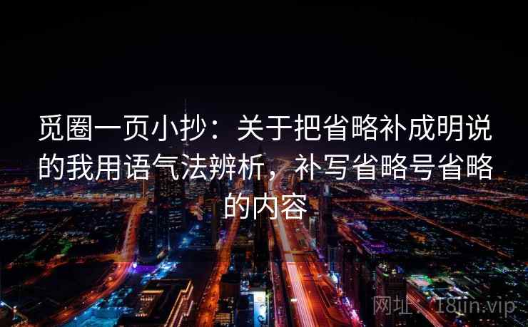 觅圈一页小抄:关于把省略补成明说的我用语气法辨析,补写省略号省略的内容 觅圈一页小抄:关于把省略补成明说的我用语气法辨析,补写省略号省略的内容