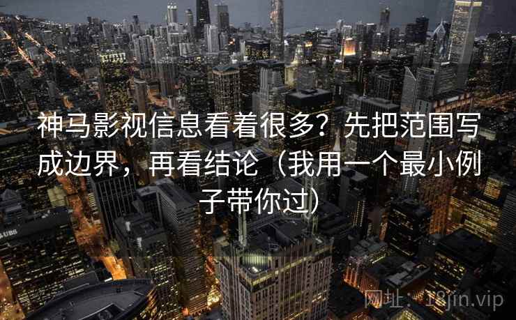 神马影视信息看着很多？先把范围写成边界，再看结论（我用一个最小例子带你过）