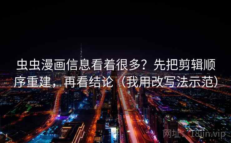 虫虫漫画信息看着很多?先把剪辑顺序重建,再看结论(我用改写法示范) 虫虫漫画信息看着很多?先把剪辑顺序重建,再看结论(我用改写法示范)