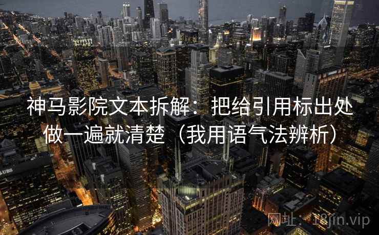 神马影院文本拆解:把给引用标出处做一遍就清楚(我用语气法辨析) 神马影院文本拆解:把给引用标出处做一遍就清楚(我用语气法辨析)