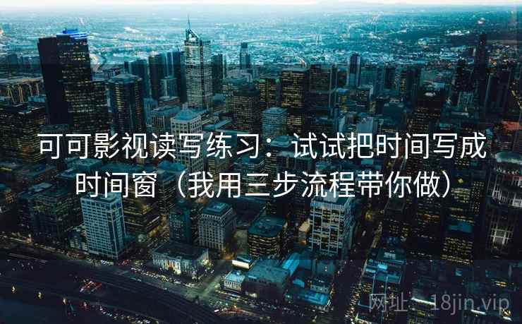 可可影视读写练习:试试把时间写成时间窗(我用三步流程带你做) 可可影视读写练习:试试把时间写成时间窗(我用三步流程带你做)